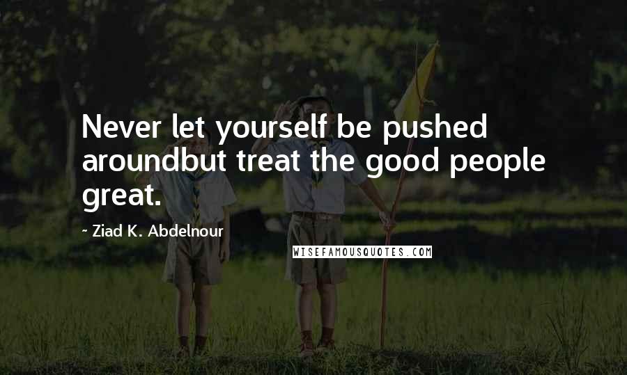 Ziad K. Abdelnour Quotes: Never let yourself be pushed aroundbut treat the good people great.