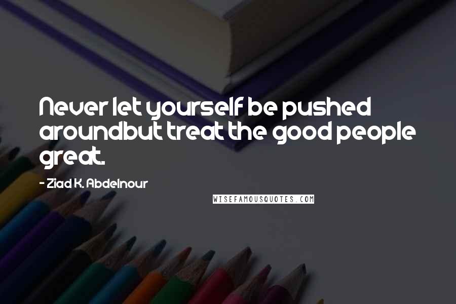 Ziad K. Abdelnour Quotes: Never let yourself be pushed aroundbut treat the good people great.