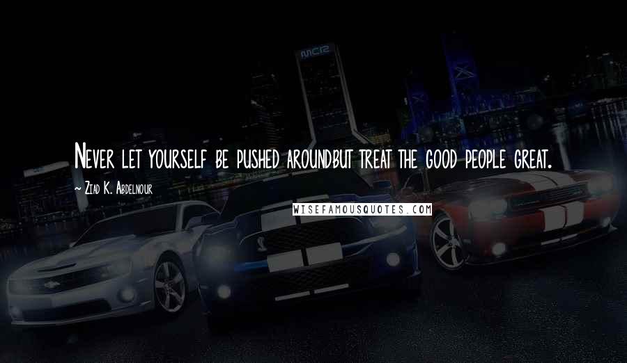 Ziad K. Abdelnour Quotes: Never let yourself be pushed aroundbut treat the good people great.