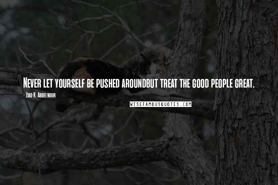 Ziad K. Abdelnour Quotes: Never let yourself be pushed aroundbut treat the good people great.