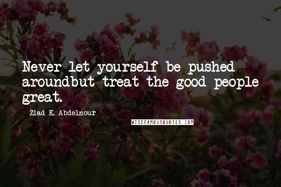 Ziad K. Abdelnour Quotes: Never let yourself be pushed aroundbut treat the good people great.