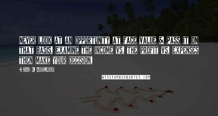 Ziad K. Abdelnour Quotes: Never look at an opportunity at face value & pass it on that basis. Examine the income vs. the profit vs. expenses then make your decision.