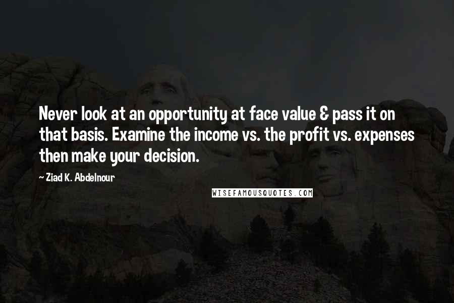 Ziad K. Abdelnour Quotes: Never look at an opportunity at face value & pass it on that basis. Examine the income vs. the profit vs. expenses then make your decision.