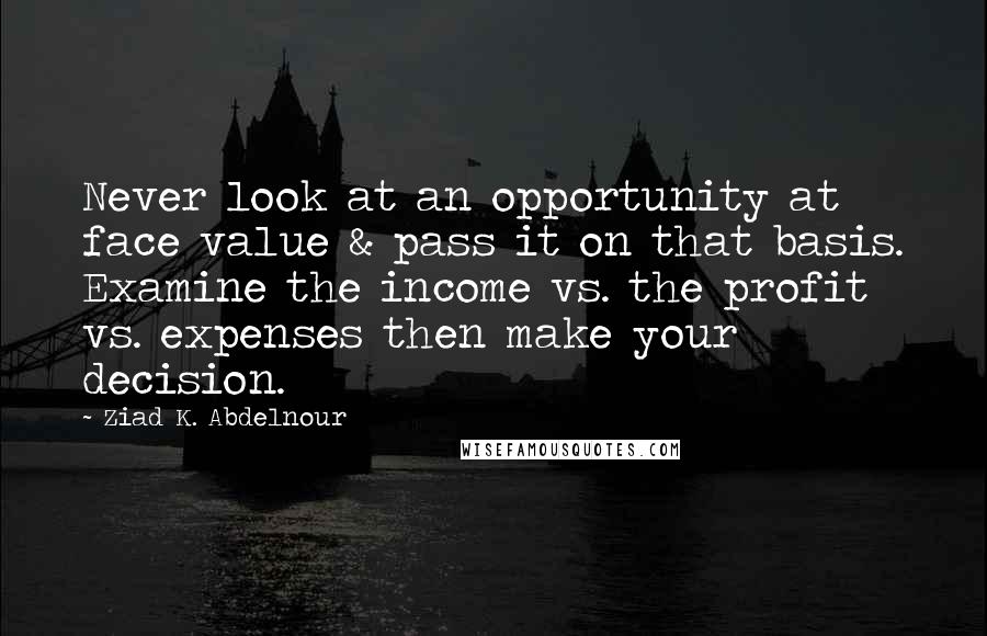 Ziad K. Abdelnour Quotes: Never look at an opportunity at face value & pass it on that basis. Examine the income vs. the profit vs. expenses then make your decision.