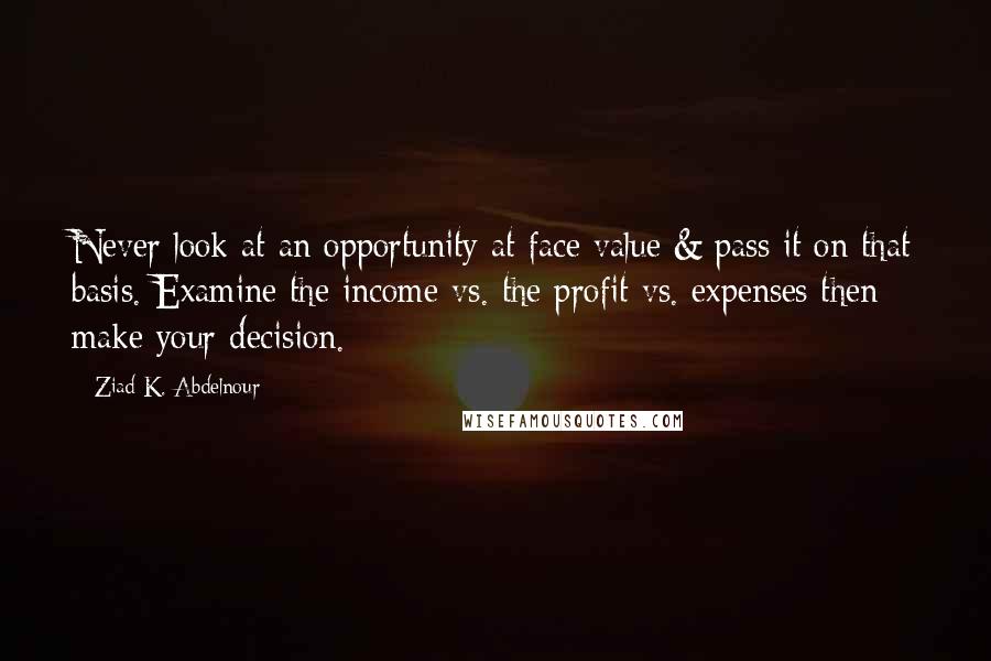 Ziad K. Abdelnour Quotes: Never look at an opportunity at face value & pass it on that basis. Examine the income vs. the profit vs. expenses then make your decision.