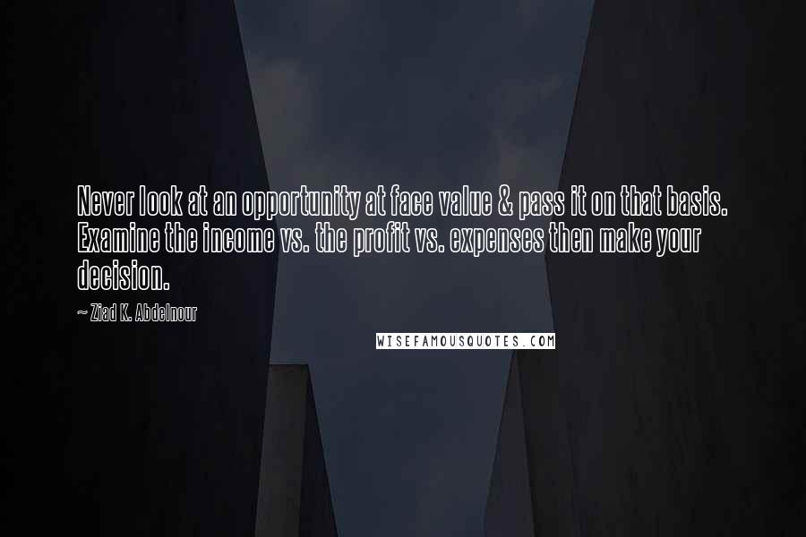 Ziad K. Abdelnour Quotes: Never look at an opportunity at face value & pass it on that basis. Examine the income vs. the profit vs. expenses then make your decision.