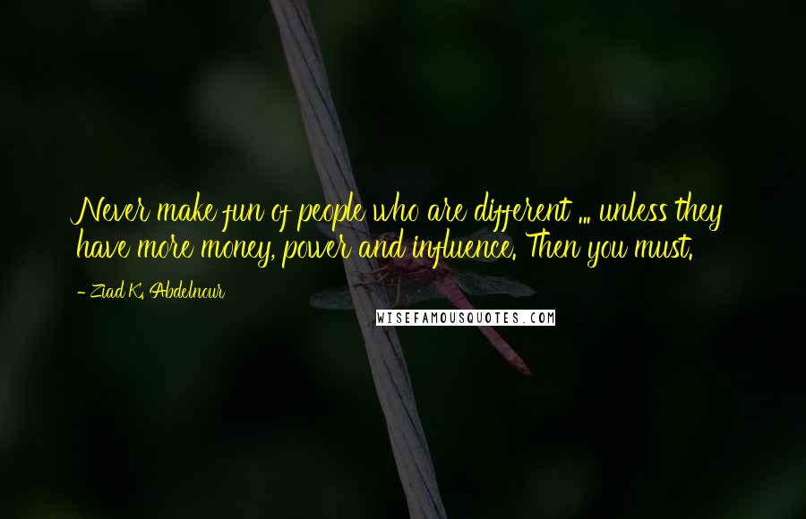 Ziad K. Abdelnour Quotes: Never make fun of people who are different ... unless they have more money, power and influence. Then you must.