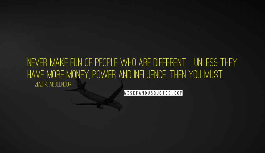 Ziad K. Abdelnour Quotes: Never make fun of people who are different ... unless they have more money, power and influence. Then you must.