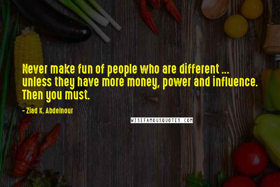 Ziad K. Abdelnour Quotes: Never make fun of people who are different ... unless they have more money, power and influence. Then you must.