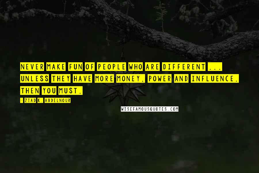 Ziad K. Abdelnour Quotes: Never make fun of people who are different ... unless they have more money, power and influence. Then you must.