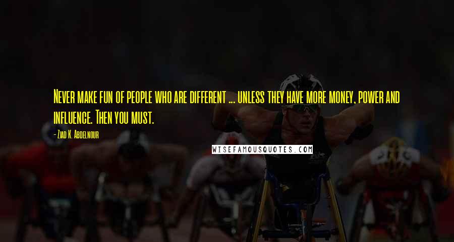 Ziad K. Abdelnour Quotes: Never make fun of people who are different ... unless they have more money, power and influence. Then you must.