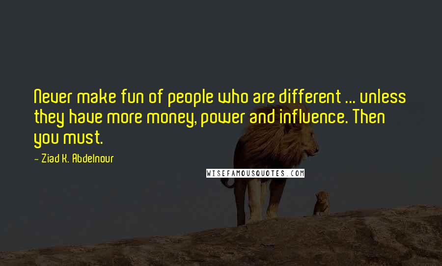Ziad K. Abdelnour Quotes: Never make fun of people who are different ... unless they have more money, power and influence. Then you must.
