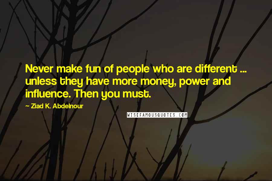 Ziad K. Abdelnour Quotes: Never make fun of people who are different ... unless they have more money, power and influence. Then you must.