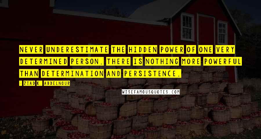 Ziad K. Abdelnour Quotes: Never underestimate the hidden power of one very determined person. There is nothing more powerful than determination and persistence.