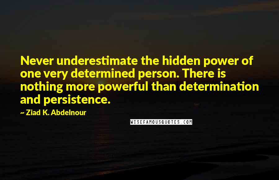 Ziad K. Abdelnour Quotes: Never underestimate the hidden power of one very determined person. There is nothing more powerful than determination and persistence.