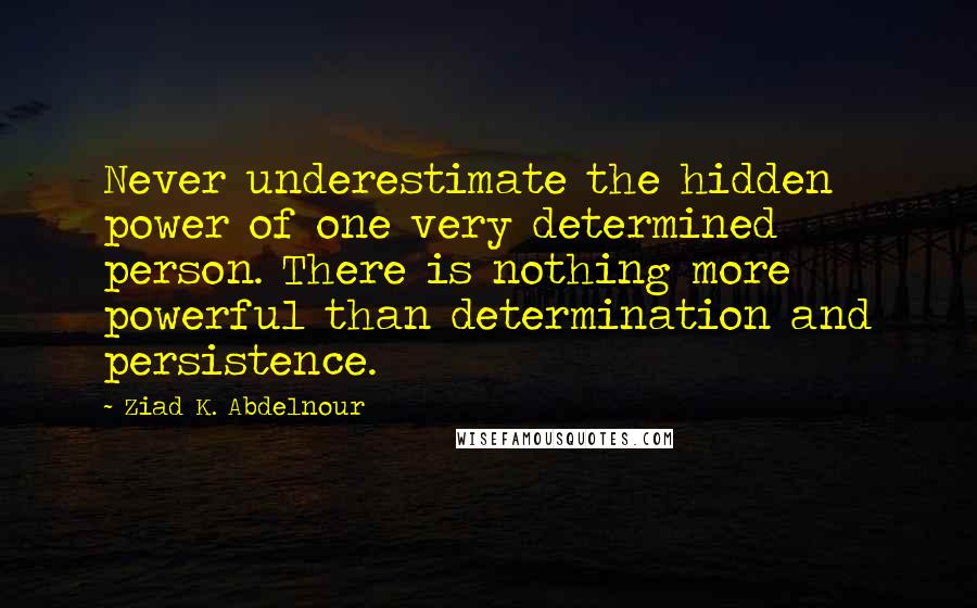 Ziad K. Abdelnour Quotes: Never underestimate the hidden power of one very determined person. There is nothing more powerful than determination and persistence.