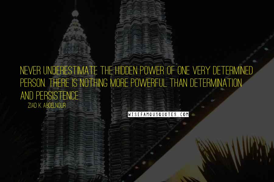 Ziad K. Abdelnour Quotes: Never underestimate the hidden power of one very determined person. There is nothing more powerful than determination and persistence.