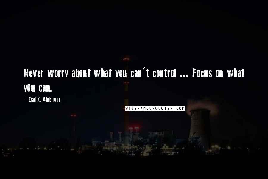 Ziad K. Abdelnour Quotes: Never worry about what you can't control ... Focus on what you can.