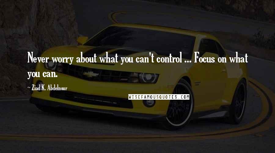 Ziad K. Abdelnour Quotes: Never worry about what you can't control ... Focus on what you can.