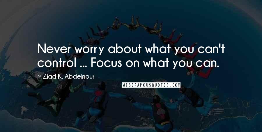 Ziad K. Abdelnour Quotes: Never worry about what you can't control ... Focus on what you can.