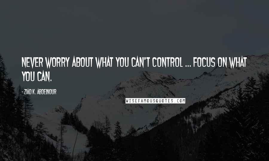 Ziad K. Abdelnour Quotes: Never worry about what you can't control ... Focus on what you can.