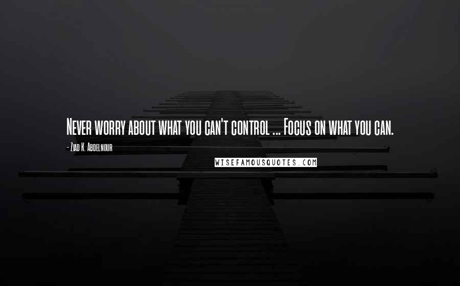 Ziad K. Abdelnour Quotes: Never worry about what you can't control ... Focus on what you can.