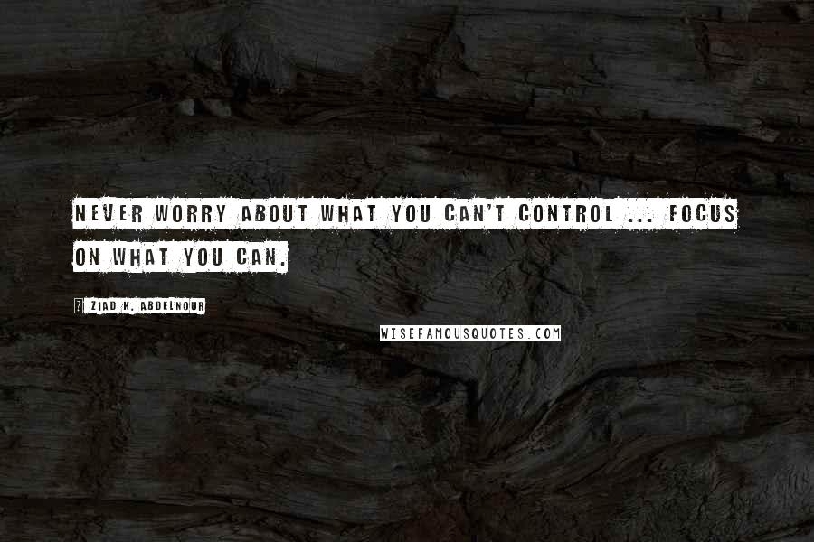 Ziad K. Abdelnour Quotes: Never worry about what you can't control ... Focus on what you can.