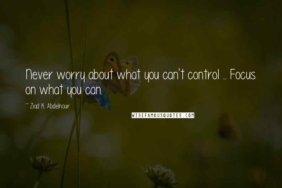 Ziad K. Abdelnour Quotes: Never worry about what you can't control ... Focus on what you can.