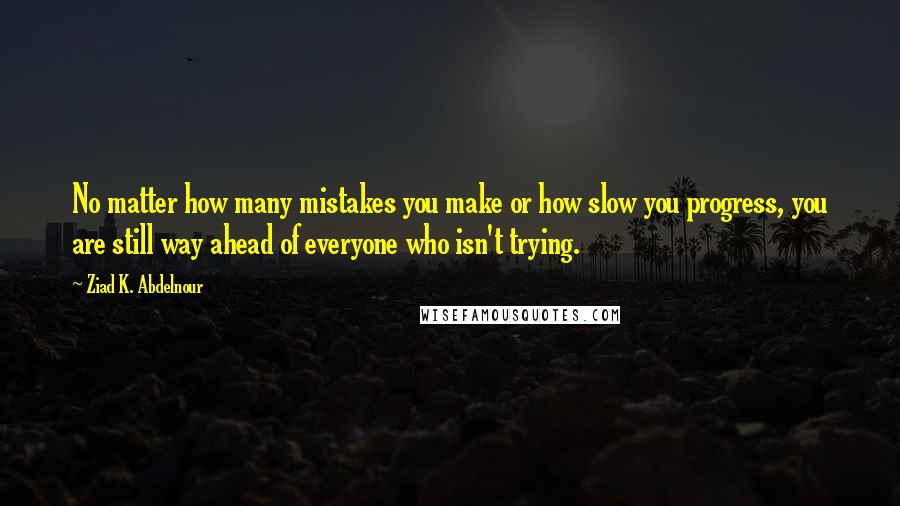 Ziad K. Abdelnour Quotes: No matter how many mistakes you make or how slow you progress, you are still way ahead of everyone who isn't trying.