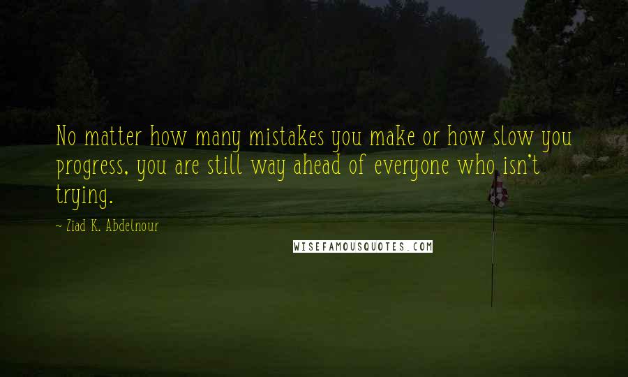 Ziad K. Abdelnour Quotes: No matter how many mistakes you make or how slow you progress, you are still way ahead of everyone who isn't trying.