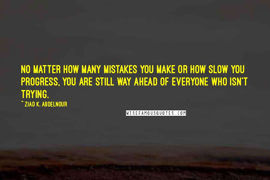 Ziad K. Abdelnour Quotes: No matter how many mistakes you make or how slow you progress, you are still way ahead of everyone who isn't trying.