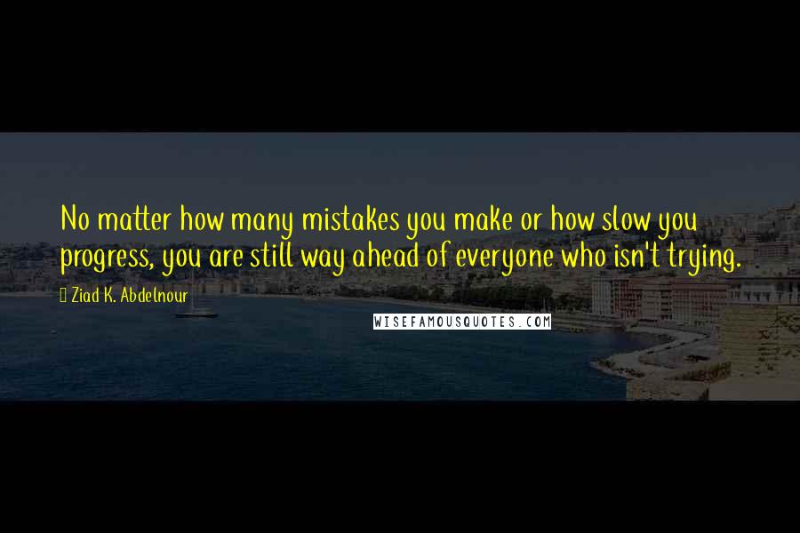 Ziad K. Abdelnour Quotes: No matter how many mistakes you make or how slow you progress, you are still way ahead of everyone who isn't trying.