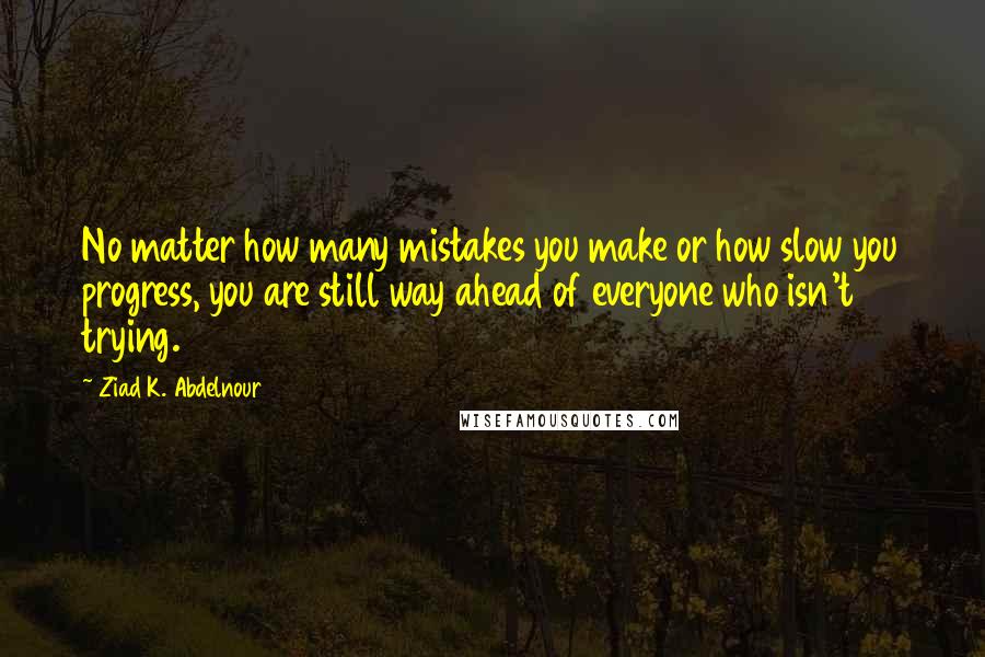 Ziad K. Abdelnour Quotes: No matter how many mistakes you make or how slow you progress, you are still way ahead of everyone who isn't trying.