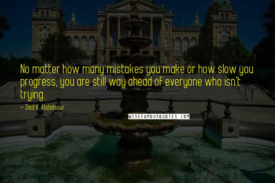 Ziad K. Abdelnour Quotes: No matter how many mistakes you make or how slow you progress, you are still way ahead of everyone who isn't trying.