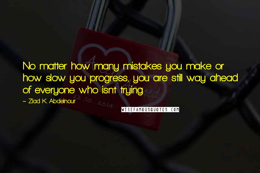 Ziad K. Abdelnour Quotes: No matter how many mistakes you make or how slow you progress, you are still way ahead of everyone who isn't trying.