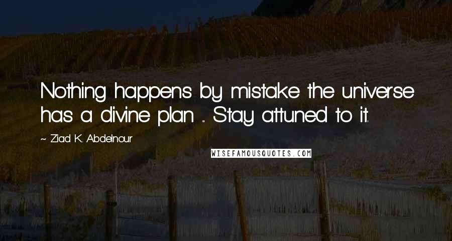 Ziad K. Abdelnour Quotes: Nothing happens by mistake the universe has a divine plan ... Stay attuned to it.