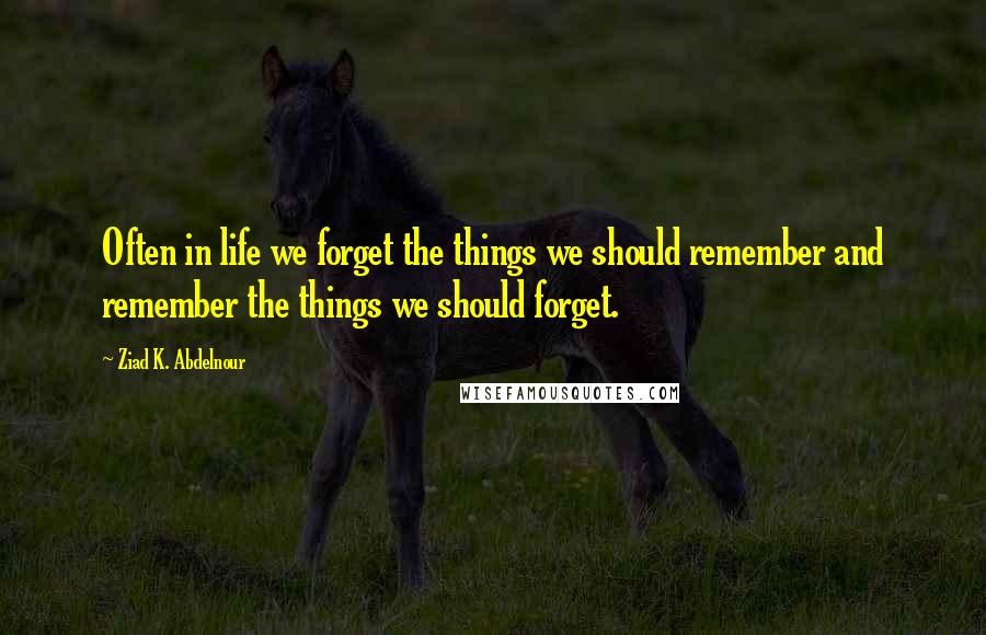 Ziad K. Abdelnour Quotes: Often in life we forget the things we should remember and remember the things we should forget.