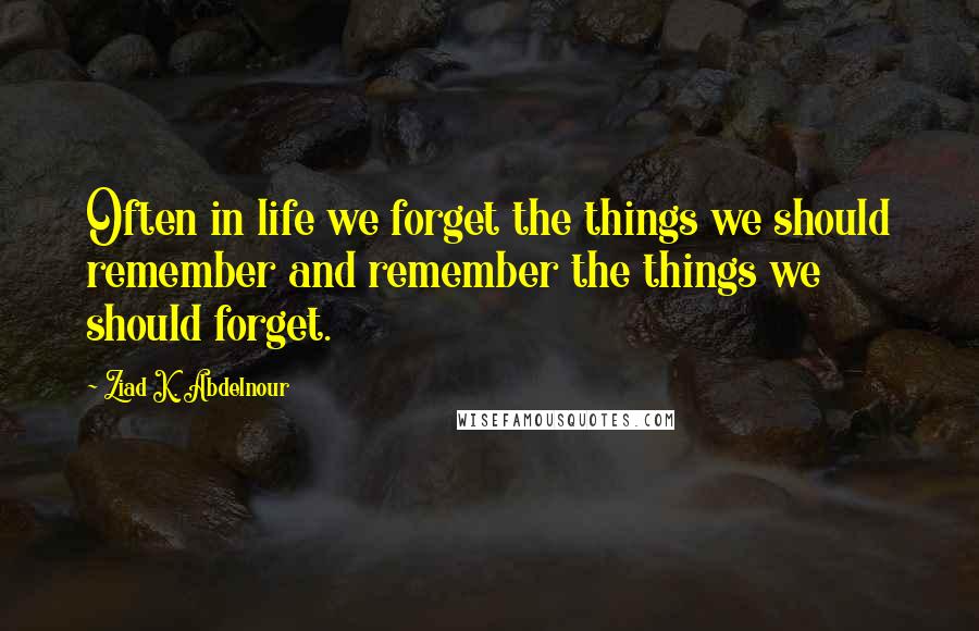 Ziad K. Abdelnour Quotes: Often in life we forget the things we should remember and remember the things we should forget.