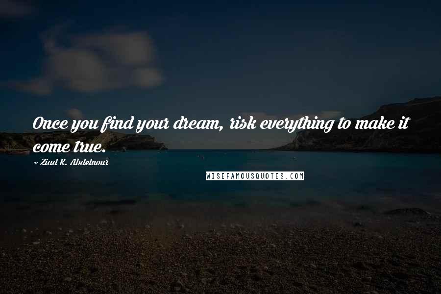 Ziad K. Abdelnour Quotes: Once you find your dream, risk everything to make it come true.