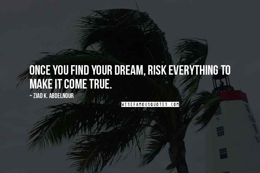 Ziad K. Abdelnour Quotes: Once you find your dream, risk everything to make it come true.