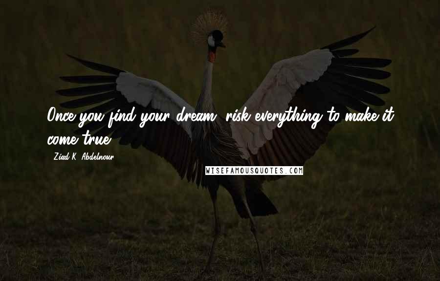 Ziad K. Abdelnour Quotes: Once you find your dream, risk everything to make it come true.