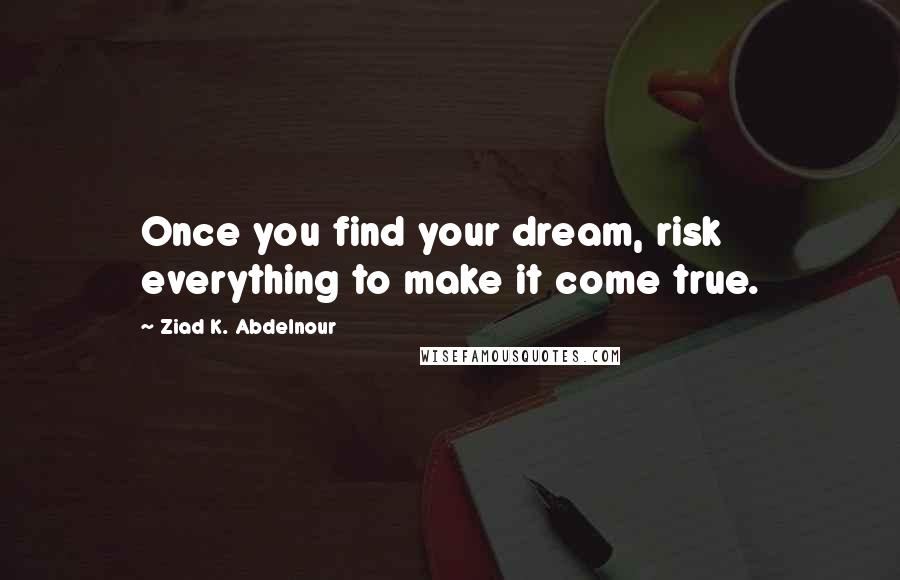 Ziad K. Abdelnour Quotes: Once you find your dream, risk everything to make it come true.