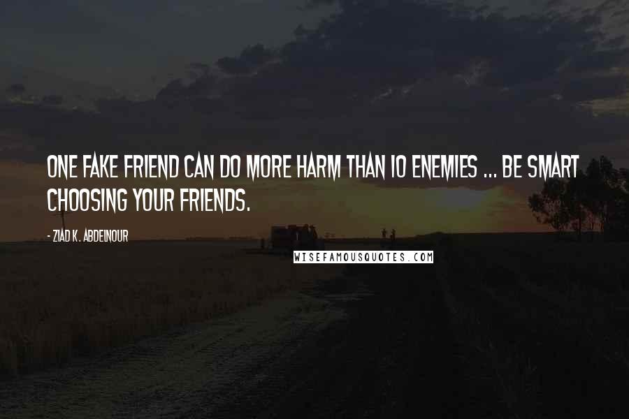 Ziad K. Abdelnour Quotes: One fake friend can do more harm than 10 enemies ... Be smart choosing your friends.