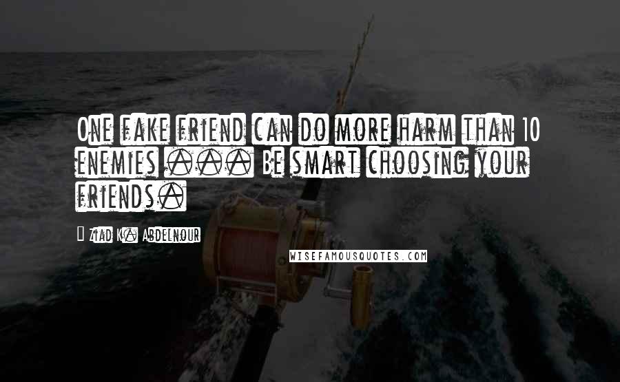 Ziad K. Abdelnour Quotes: One fake friend can do more harm than 10 enemies ... Be smart choosing your friends.