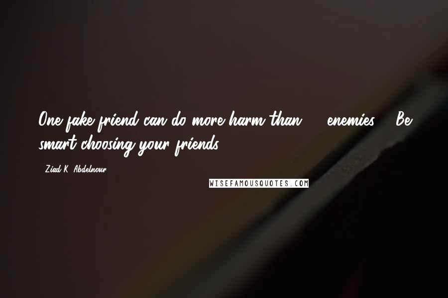 Ziad K. Abdelnour Quotes: One fake friend can do more harm than 10 enemies ... Be smart choosing your friends.