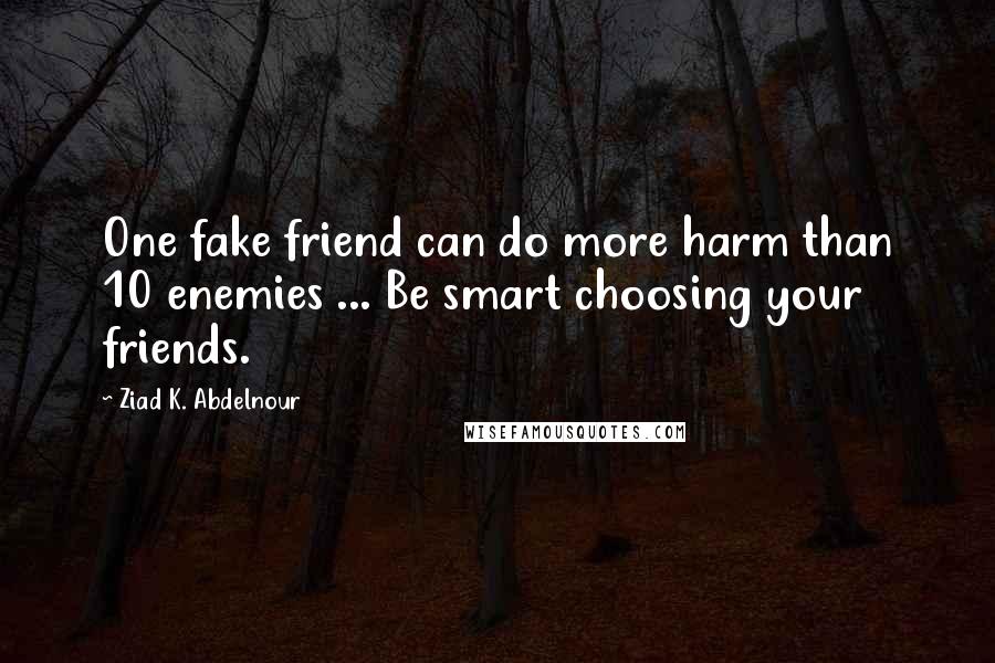 Ziad K. Abdelnour Quotes: One fake friend can do more harm than 10 enemies ... Be smart choosing your friends.