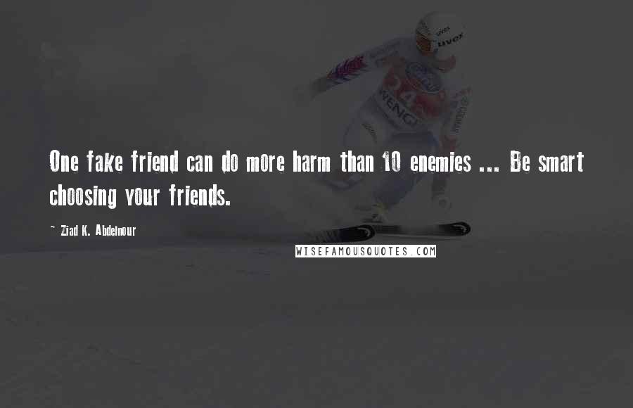 Ziad K. Abdelnour Quotes: One fake friend can do more harm than 10 enemies ... Be smart choosing your friends.