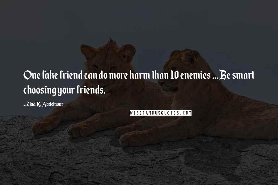 Ziad K. Abdelnour Quotes: One fake friend can do more harm than 10 enemies ... Be smart choosing your friends.