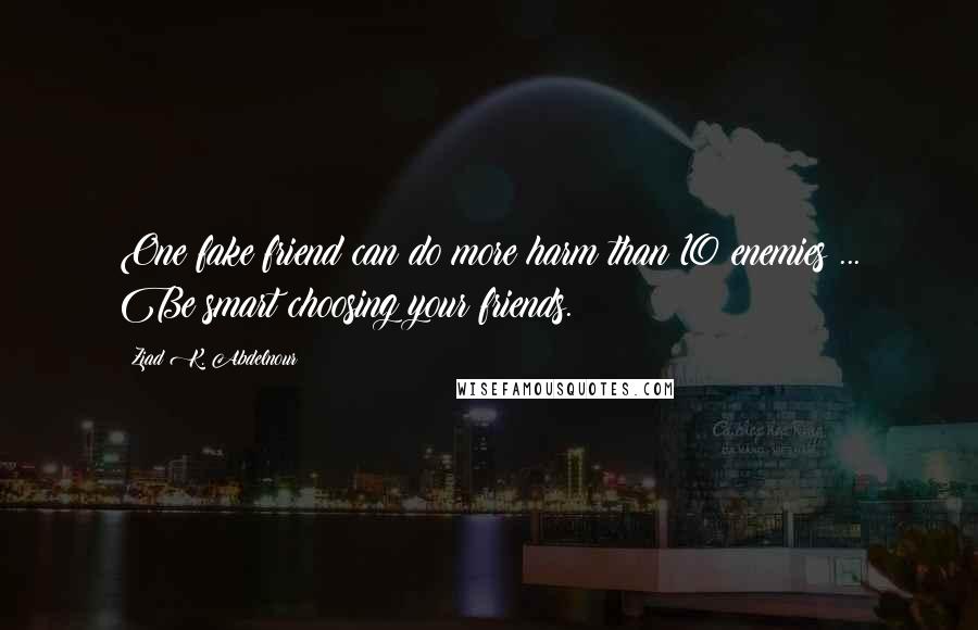 Ziad K. Abdelnour Quotes: One fake friend can do more harm than 10 enemies ... Be smart choosing your friends.