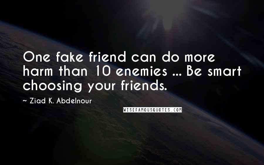 Ziad K. Abdelnour Quotes: One fake friend can do more harm than 10 enemies ... Be smart choosing your friends.